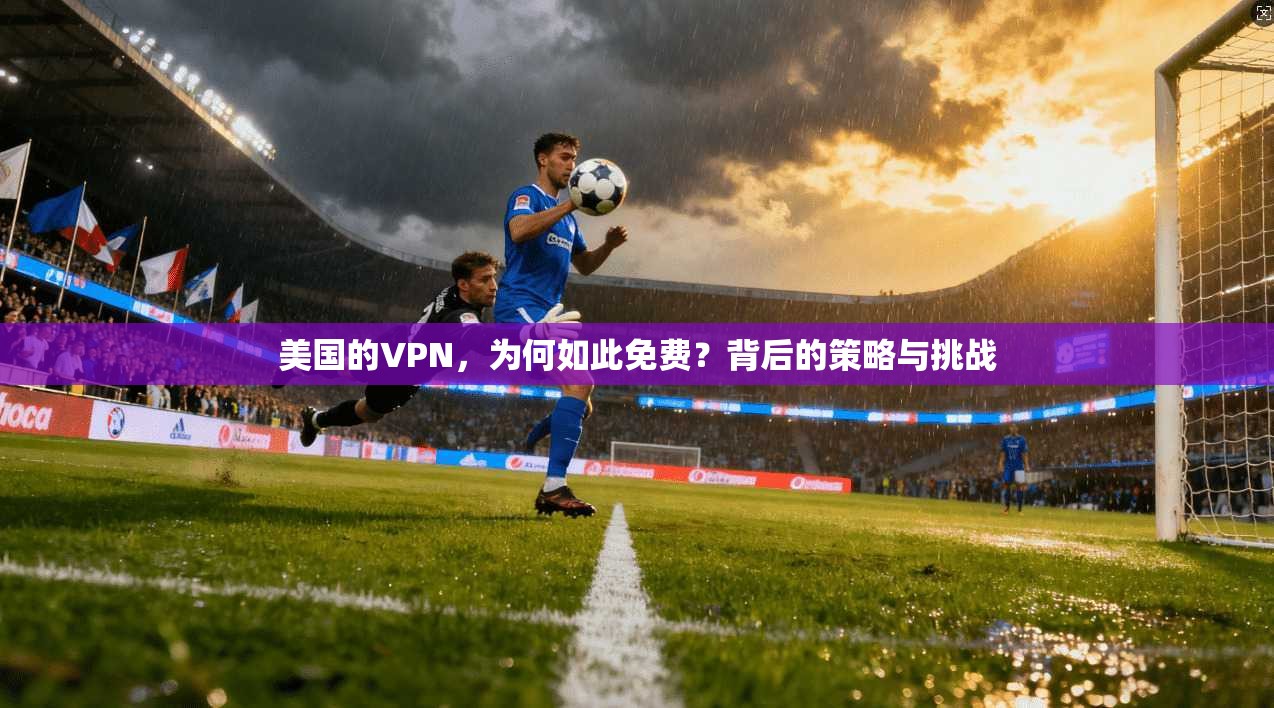 美国的VPN，为何如此免费？背后的策略与挑战  第1张