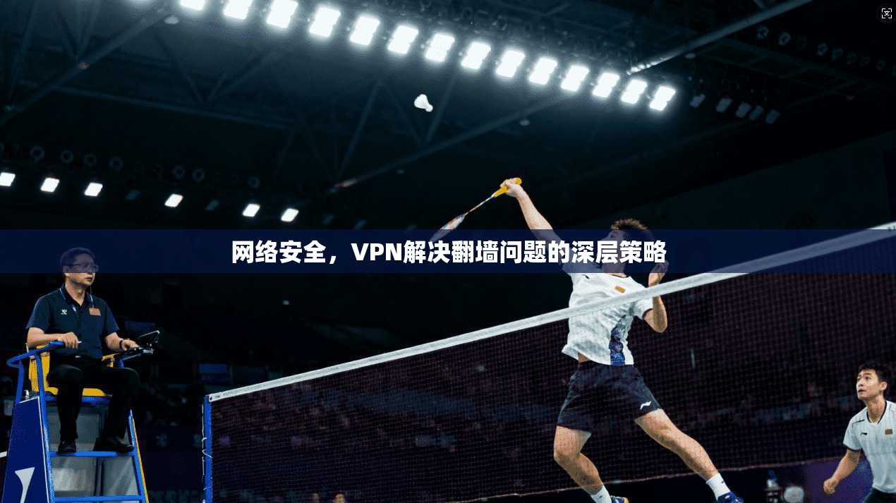 网络安全,VPN解决翻墙问题的深层策略 第1张 网络安全,VPN解决翻墙问题的深层策略 第1张