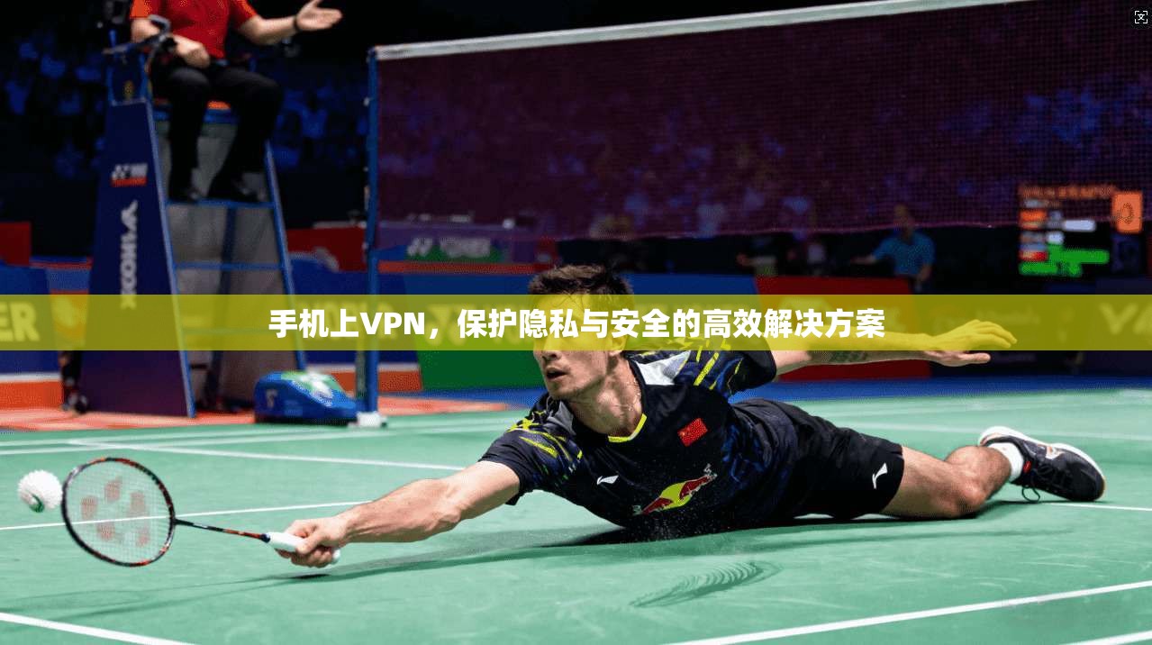 手机上VPN，保护隐私与安全的高效解决方案
