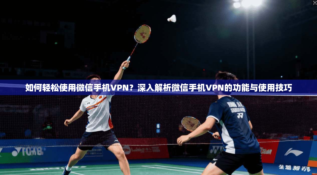 如何轻松使用微信手机VPN？深入解析微信手机VPN的功能与使用技巧