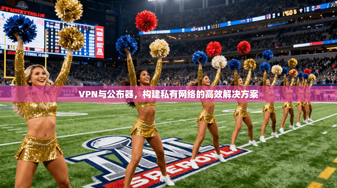 VPN与公布器，构建私有网络的高效解决方案