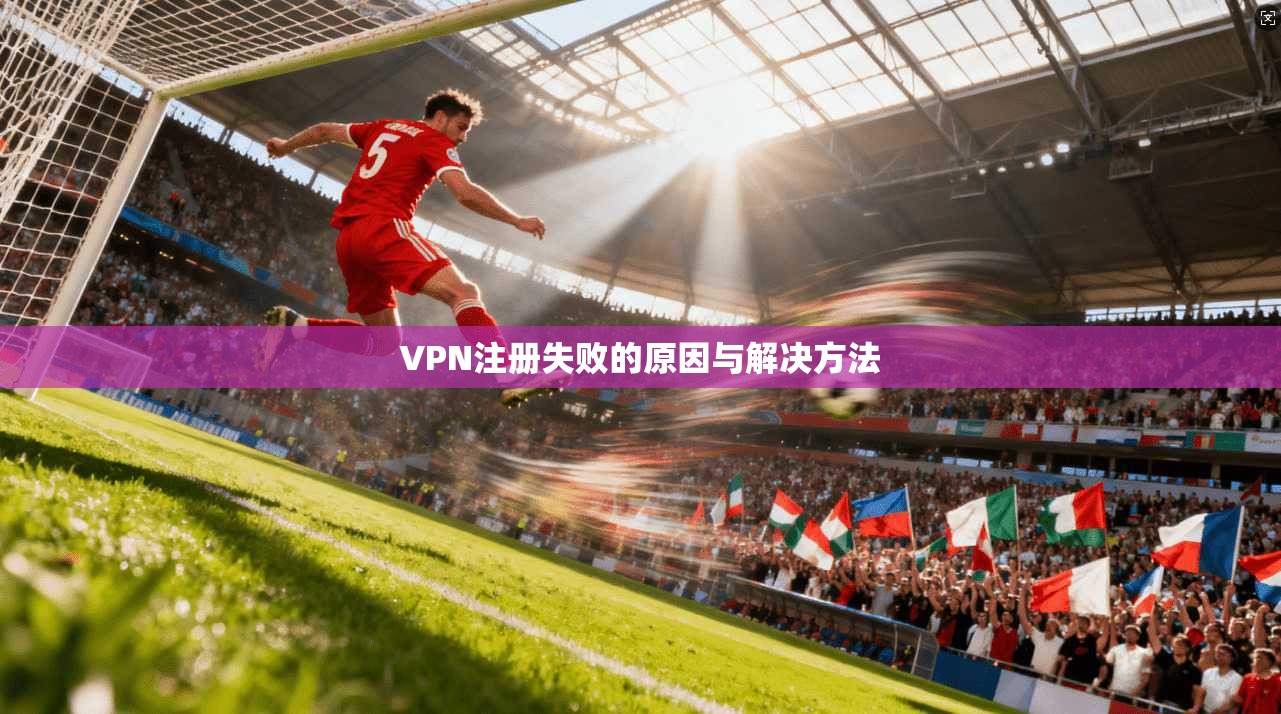 VPN注册失败的原因与解决方法