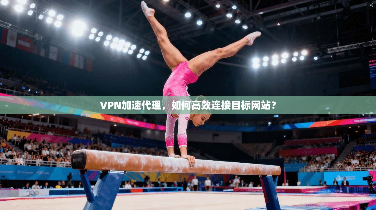VPN加速代理，如何高效连接目标网站？