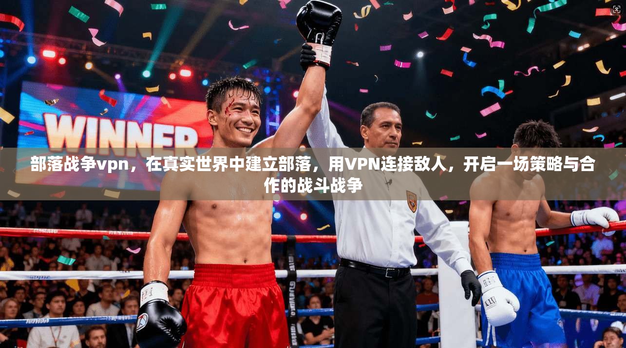 部落战争vpn，在真实世界中建立部落，用VPN连接敌人，开启一场策略与合作的战斗战争