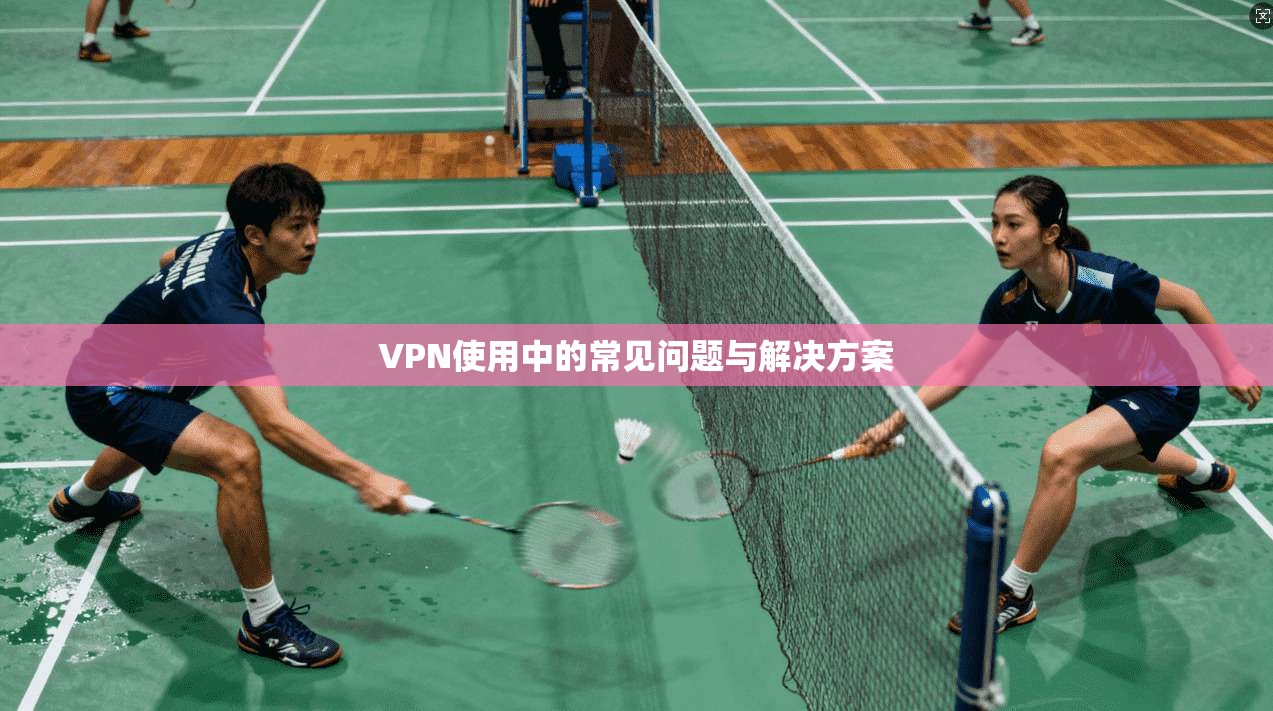 VPN使用中的常见问题与解决方案
