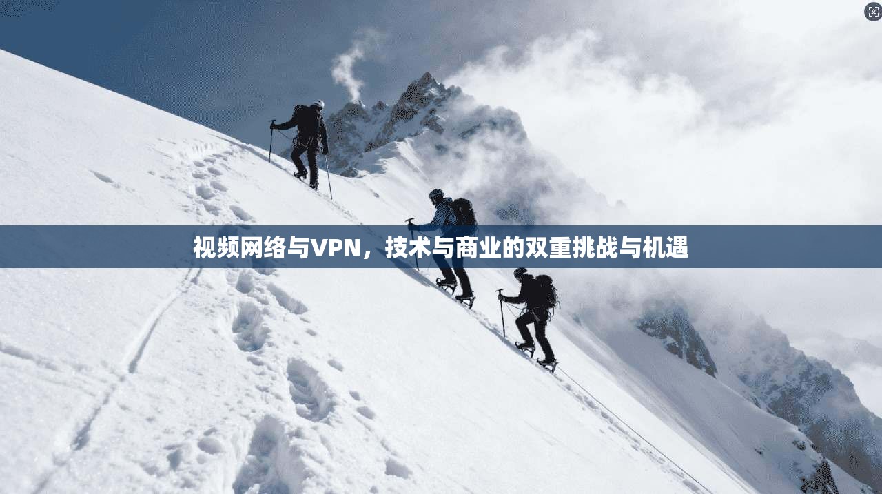 视频网络与VPN，技术与商业的双重挑战与机遇