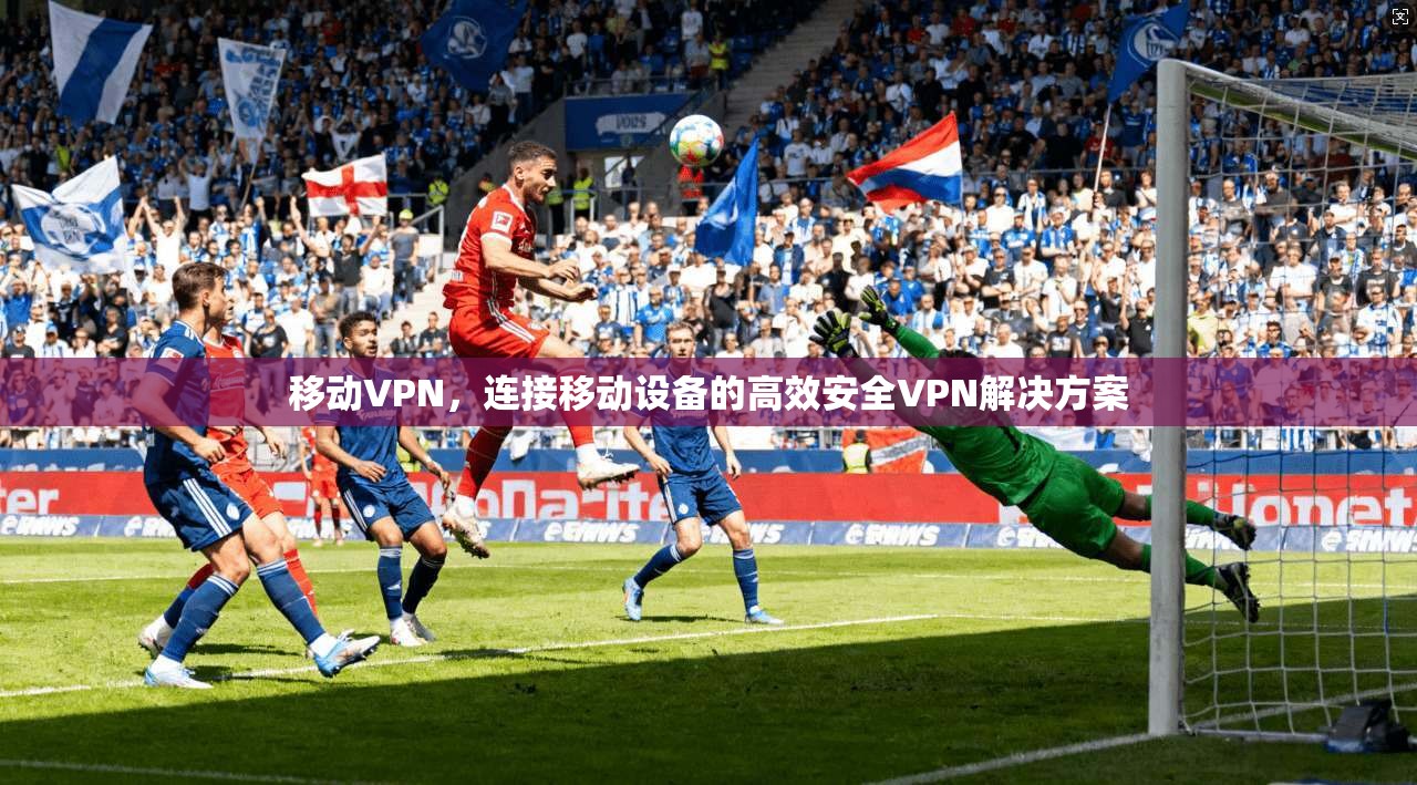 移动VPN，连接移动设备的高效安全VPN解决方案