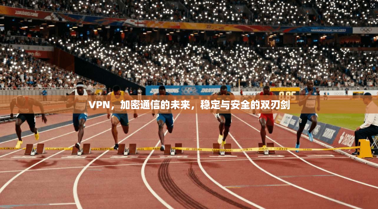 VPN，加密通信的未来，稳定与安全的双刃剑