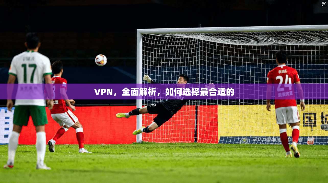 VPN,全面解析,如何选择最合适的 第1张 VPN,全面解析,如何选择最合适的 第1张