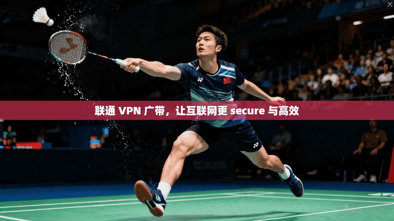 联通 VPN 广带,让互联网更 secure 与高效 第1张 联通 VPN 广带,让互联网更 secure 与高效 第1张