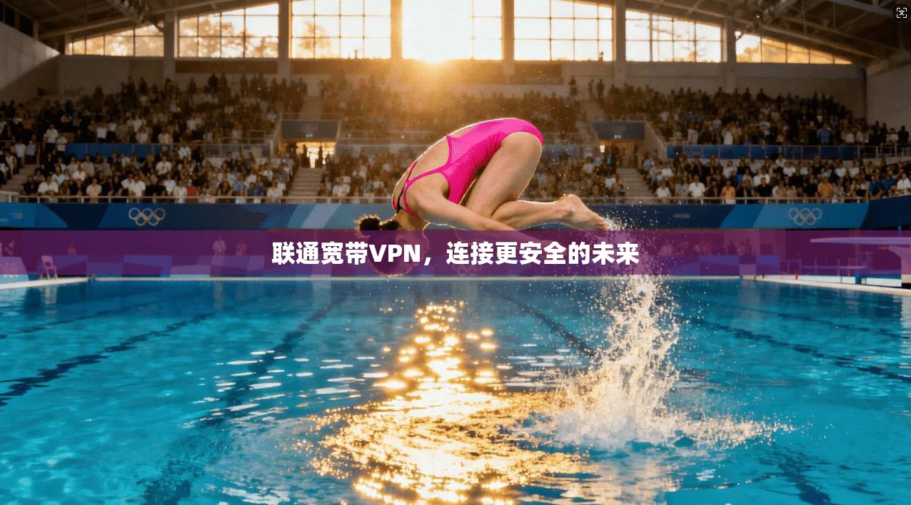 联通宽带VPN,连接更安全的未来 第1张 联通宽带VPN,连接更安全的未来 第1张