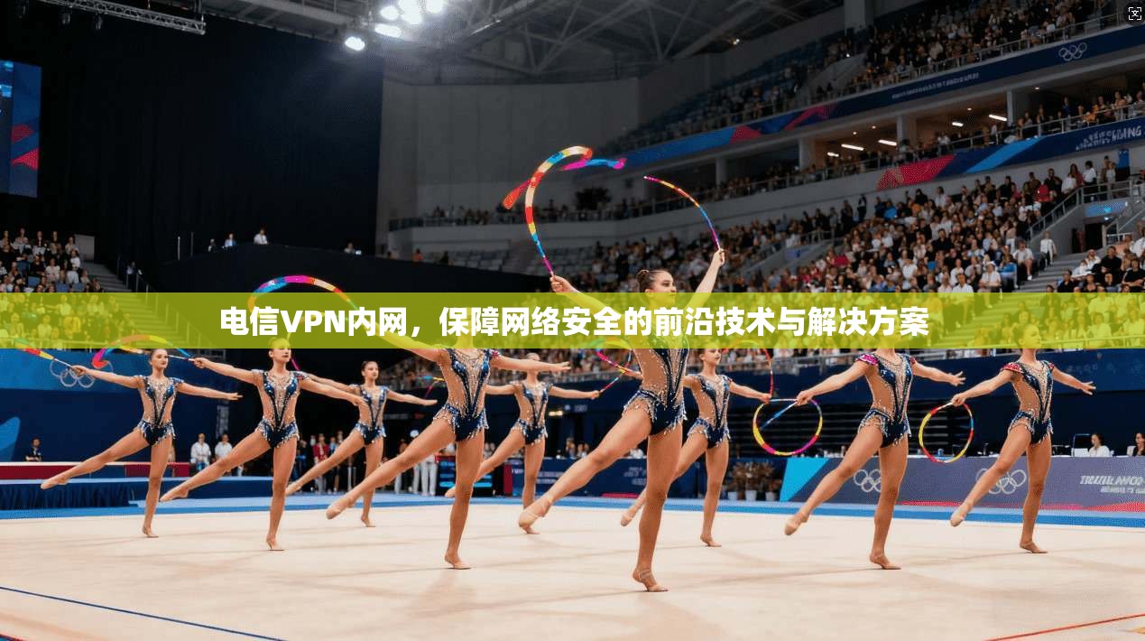 电信VPN内网，保障网络安全的前沿技术与解决方案