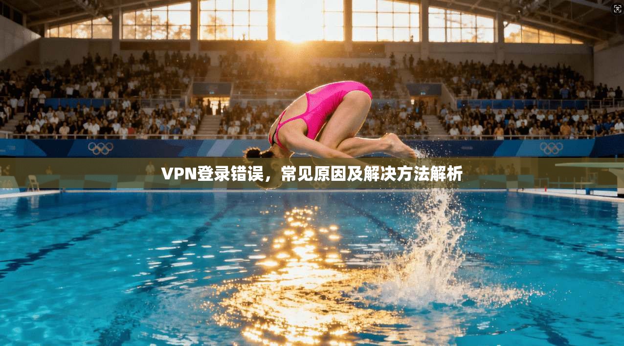 VPN登录错误，常见原因及解决方法解析  第1张