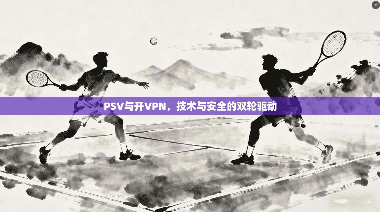 PSV与开VPN，技术与安全的双轮驱动