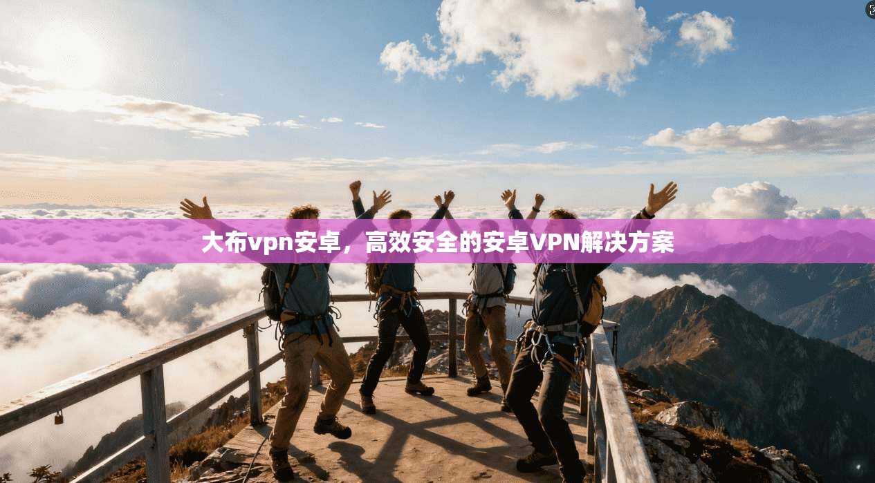大布vpn安卓,高效安全的安卓VPN解决方案 第1张 大布vpn安卓,高效安全的安卓VPN解决方案 第1张