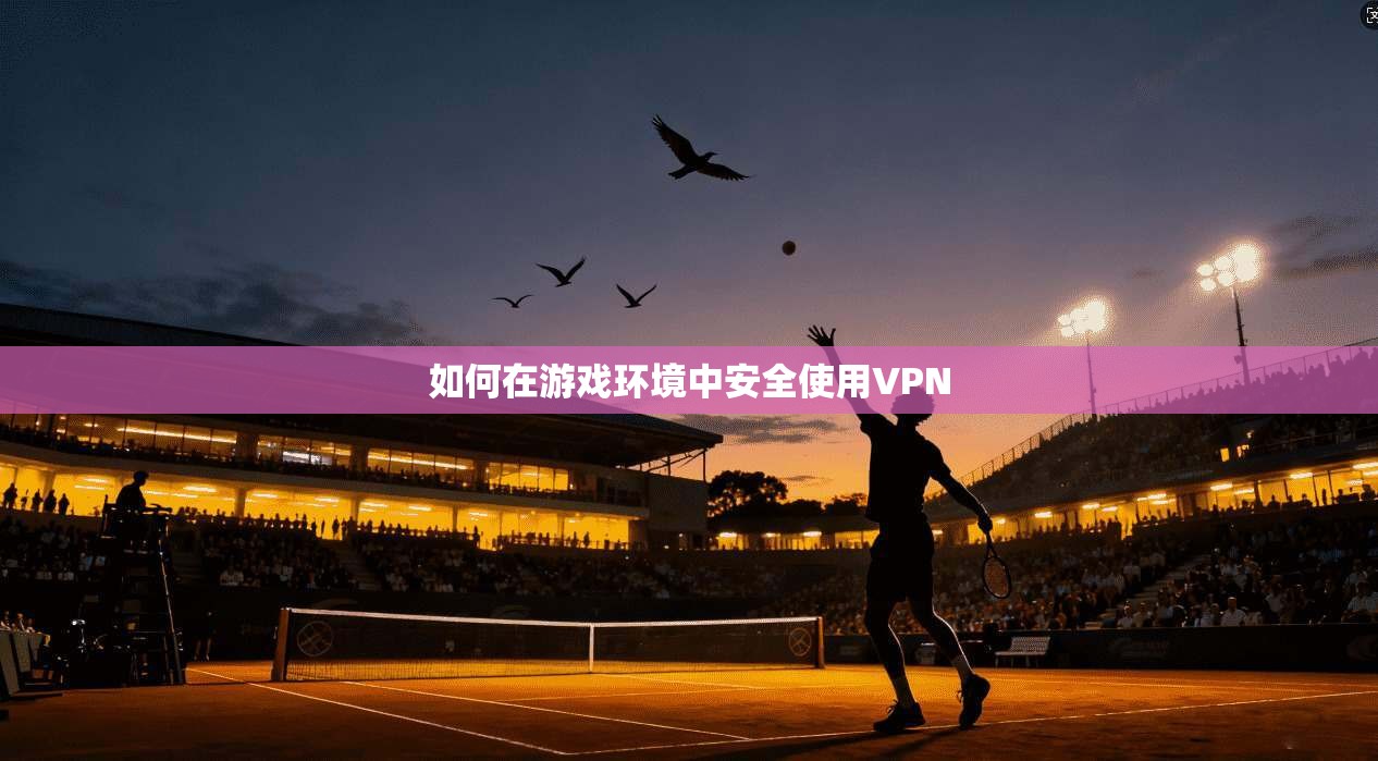 如何在游戏环境中安全使用VPN