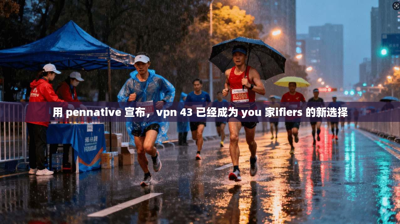 用 pennative 宣布,vpn 43 已经成为 you 家ifiers 的新选择 第1张 用 pennative 宣布,vpn 43 已经成为 you 家ifiers 的新选择 第1张