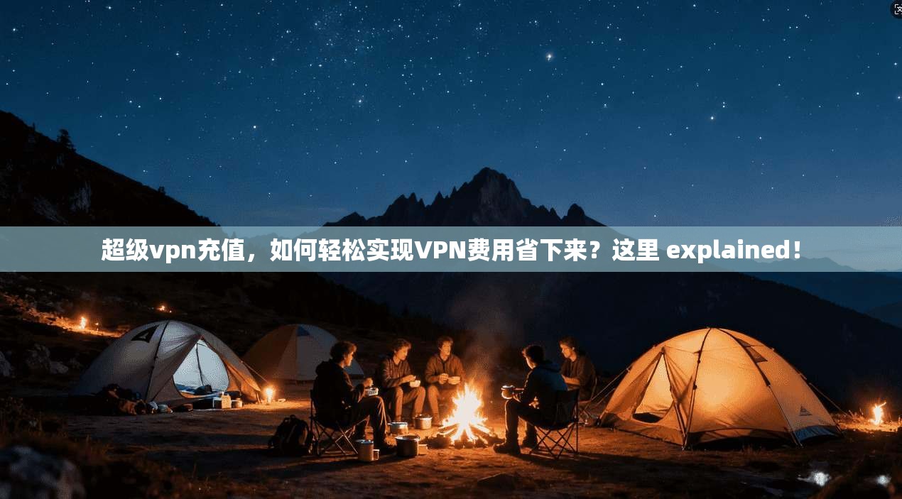 超级vpn充值，如何轻松实现VPN费用省下来？这里 explained！