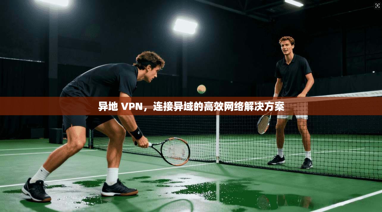 异地 VPN，连接异域的高效网络解决方案