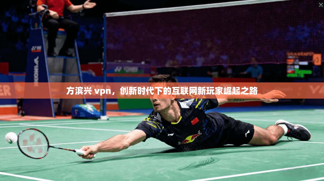 方滨兴 vpn，创新时代下的互联网新玩家崛起之路  第1张