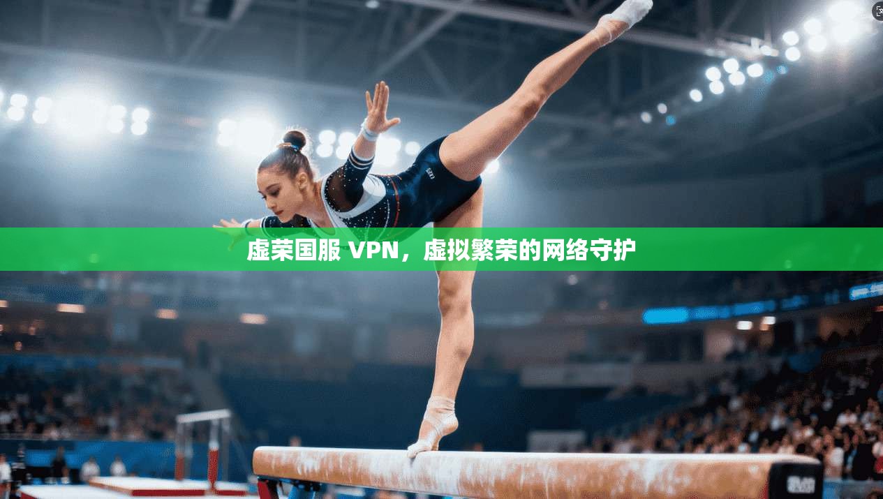 虚荣国服 VPN，虚拟繁荣的网络守护