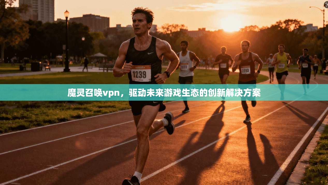 魔灵召唤vpn,驱动未来游戏生态的创新解决方案 第1张 魔灵召唤vpn,驱动未来游戏生态的创新解决方案 第1张