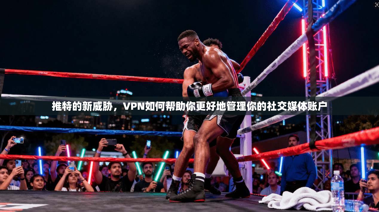 推特的新威胁，VPN如何帮助你更好地管理你的社交媒体账户  第1张