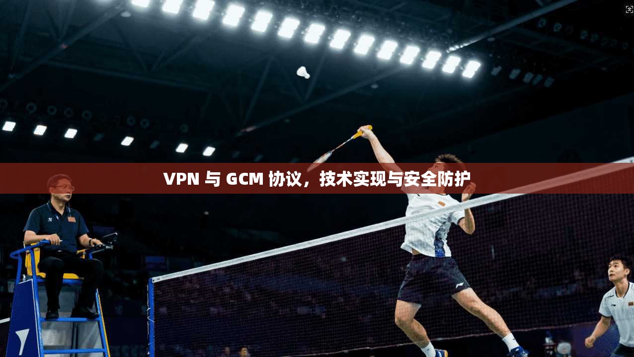 VPN 与 GCM 协议,技术实现与安全防护 第1张 VPN 与 GCM 协议,技术实现与安全防护 第1张