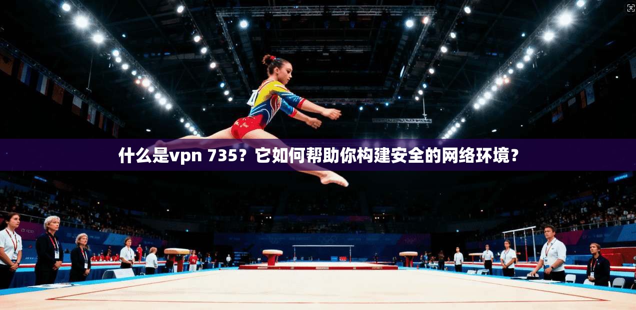 什么是vpn 735？它如何帮助你构建安全的网络环境？
