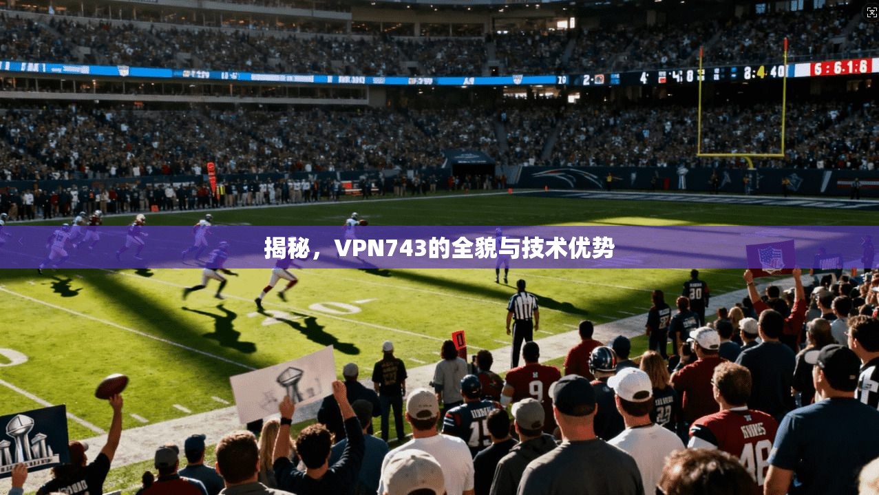 揭秘，VPN743的全貌与技术优势  第1张