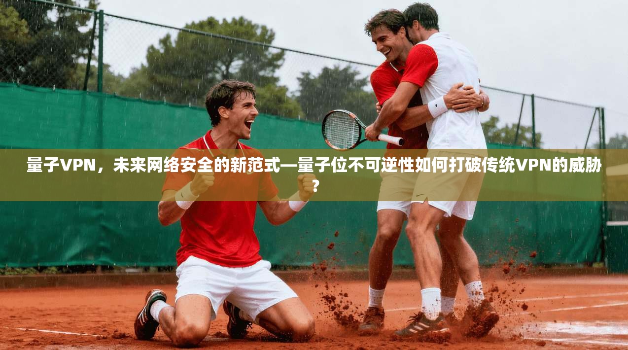 量子VPN，未来网络安全的新范式—量子位不可逆性如何打破传统VPN的威胁？