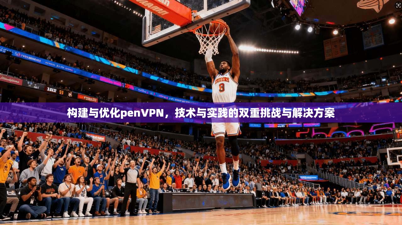 构建与优化penVPN，技术与实践的双重挑战与解决方案