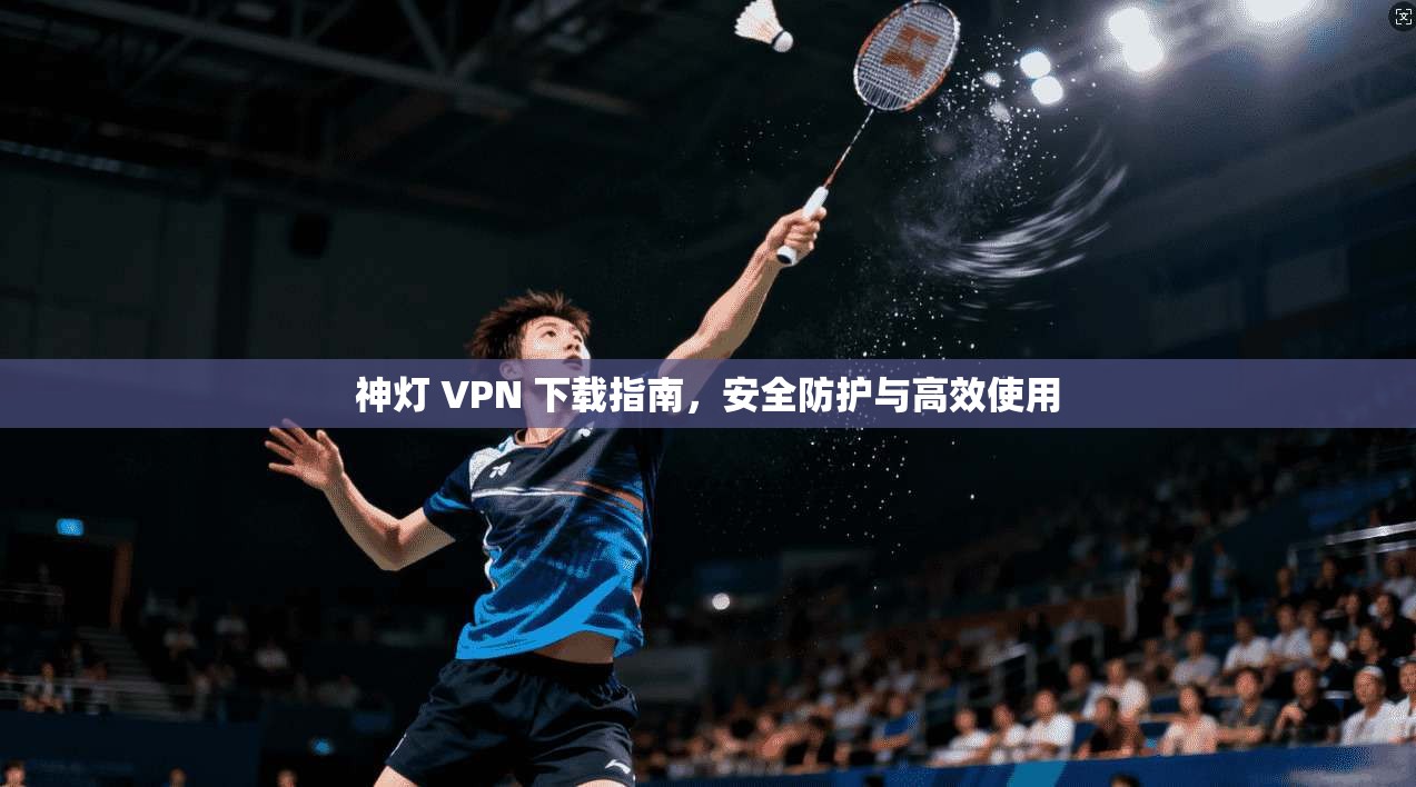 神灯 VPN 下载指南,安全防护与高效使用 第1张 神灯 VPN 下载指南,安全防护与高效使用 第1张
