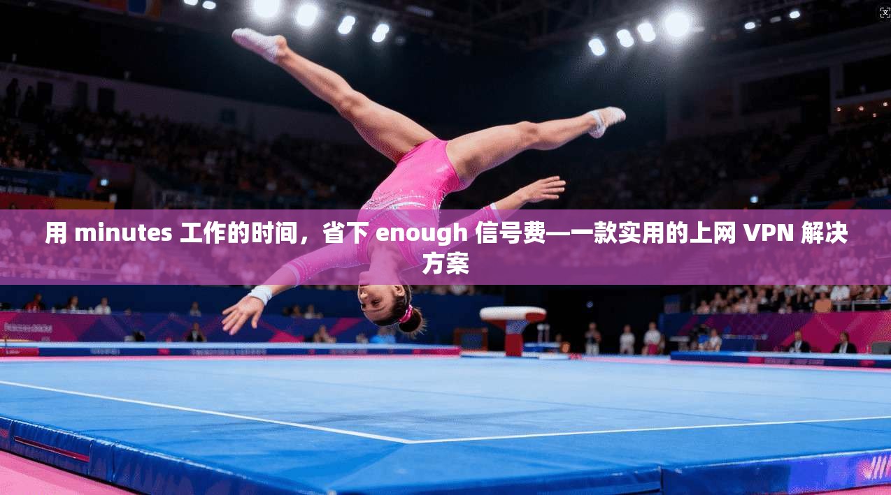 用 minutes 工作的时间,省下 enough 信号费—一款实用的上网 VPN 解决方案