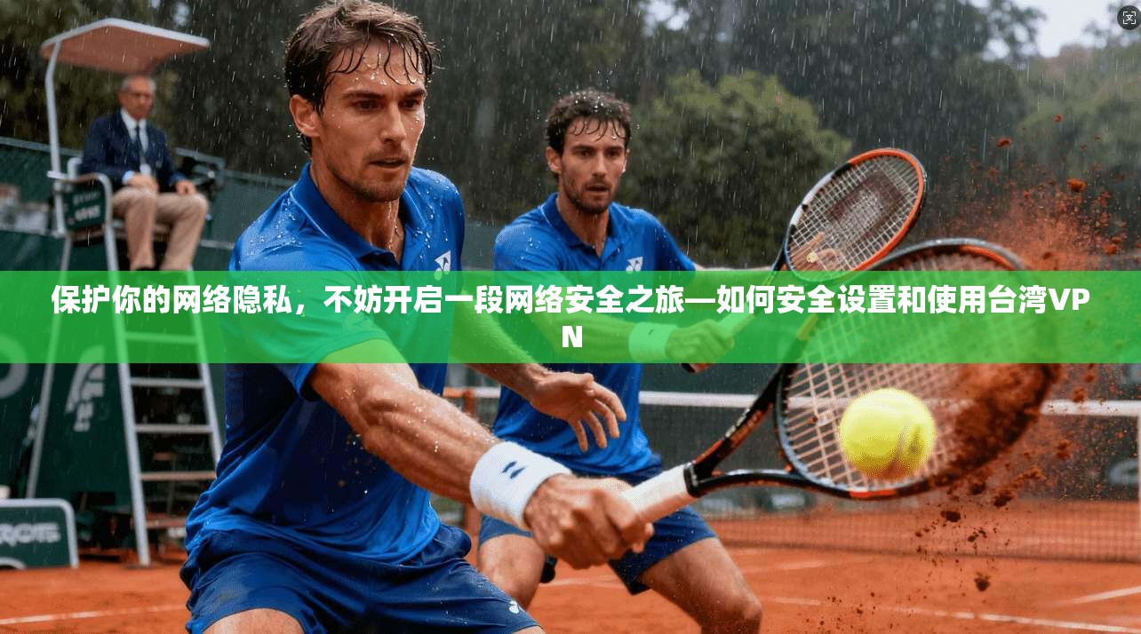 保护你的网络隐私，不妨开启一段网络安全之旅—如何安全设置和使用台湾VPN