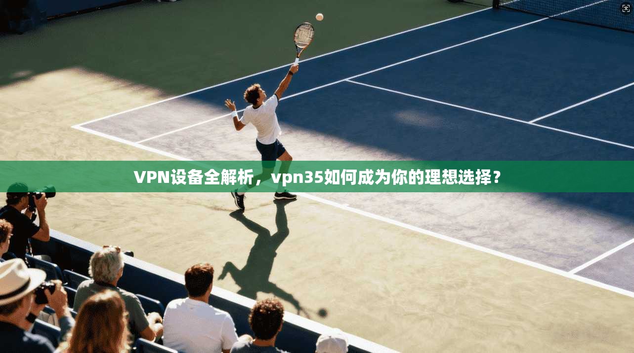VPN设备全解析,vpn35如何成为你的理想选择? 第1张 VPN设备全解析,vpn35如何成为你的理想选择? 第1张