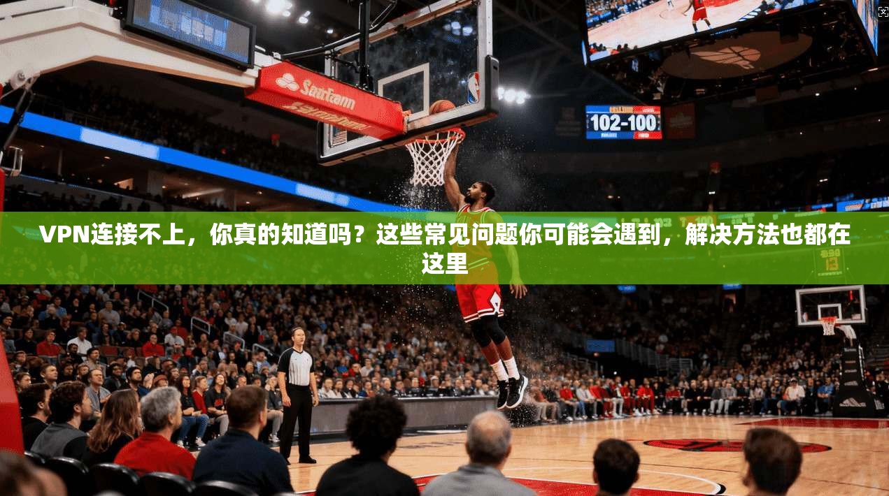 VPN连接不上，你真的知道吗？这些常见问题你可能会遇到，解决方法也都在这里