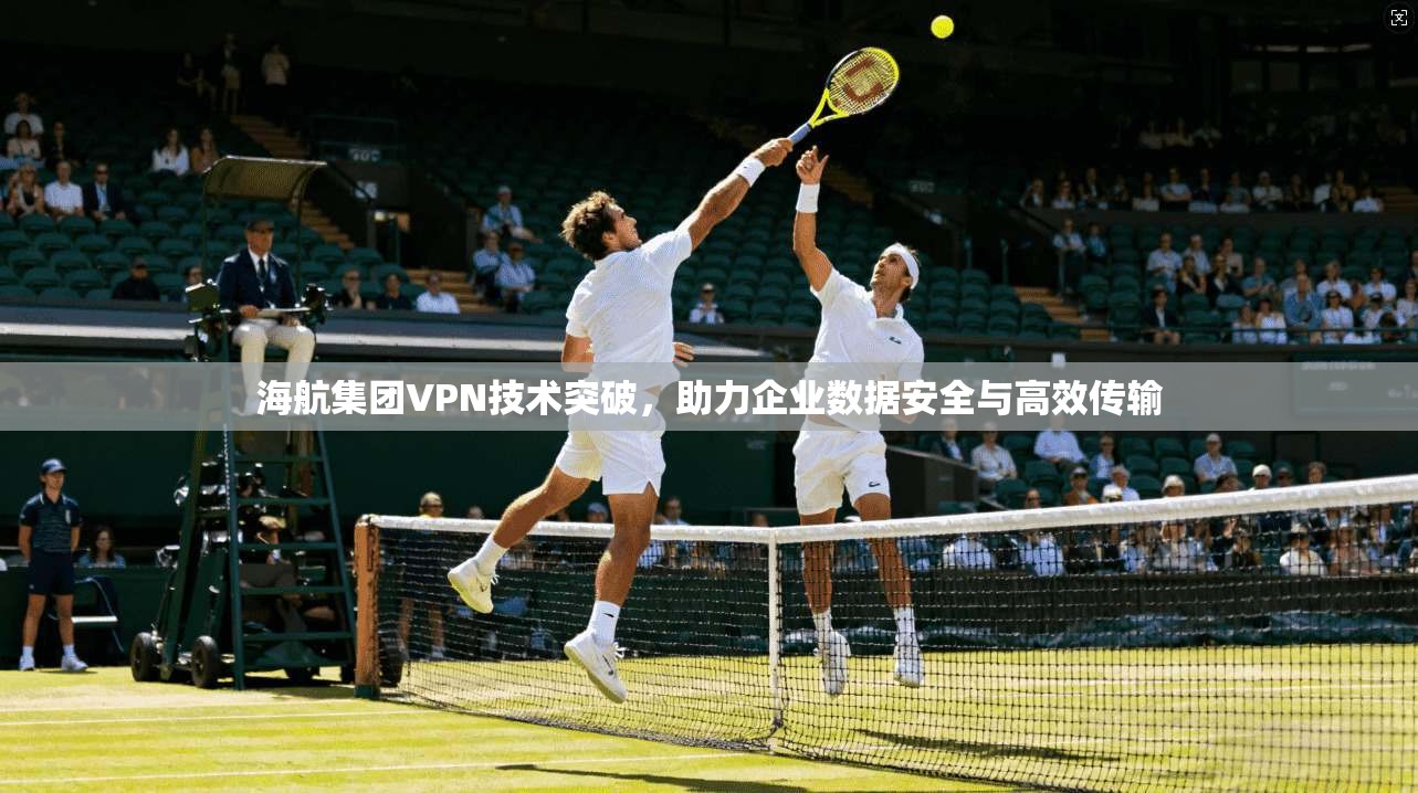 海航集团VPN技术突破，助力企业数据安全与高效传输