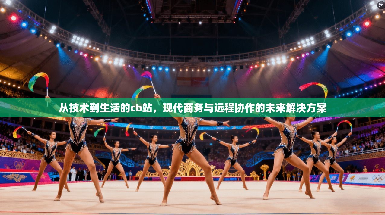 从技术到生活的cb站，现代商务与远程协作的未来解决方案