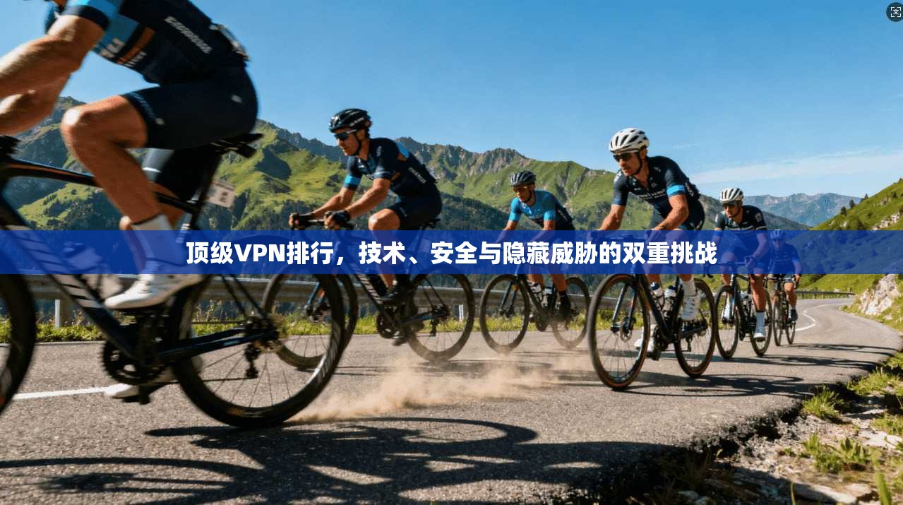 顶级VPN排行,技术、安全与隐藏威胁的双重挑战 第1张 顶级VPN排行,技术、安全与隐藏威胁的双重挑战 第1张