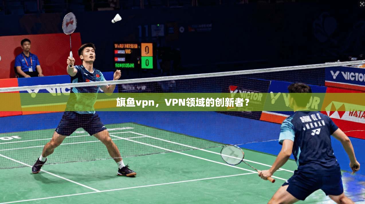 旗鱼vpn,VPN领域的创新者? 第1张 旗鱼vpn,VPN领域的创新者? 第1张