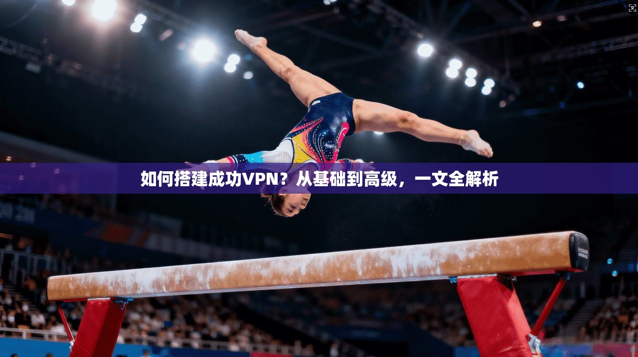 如何搭建成功VPN？从基础到高级，一文全解析