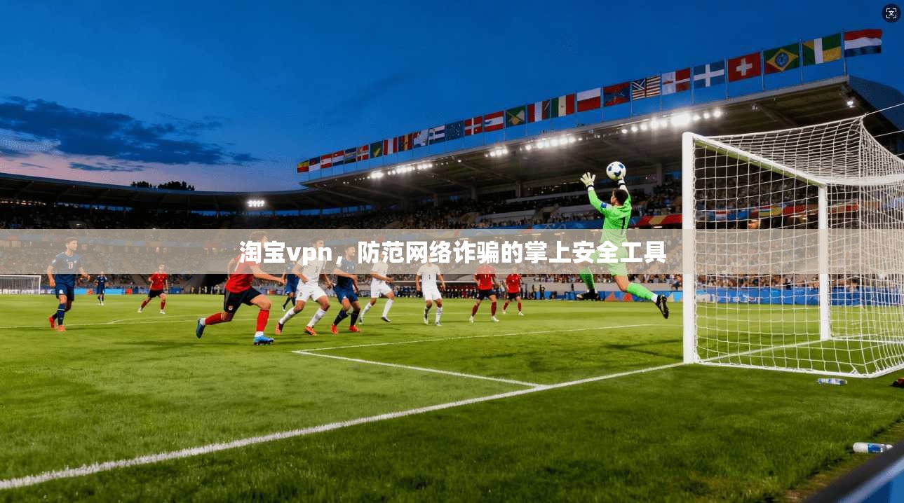 淘宝vpn,防范网络诈骗的掌上安全工具 第1张 淘宝vpn,防范网络诈骗的掌上安全工具 第1张