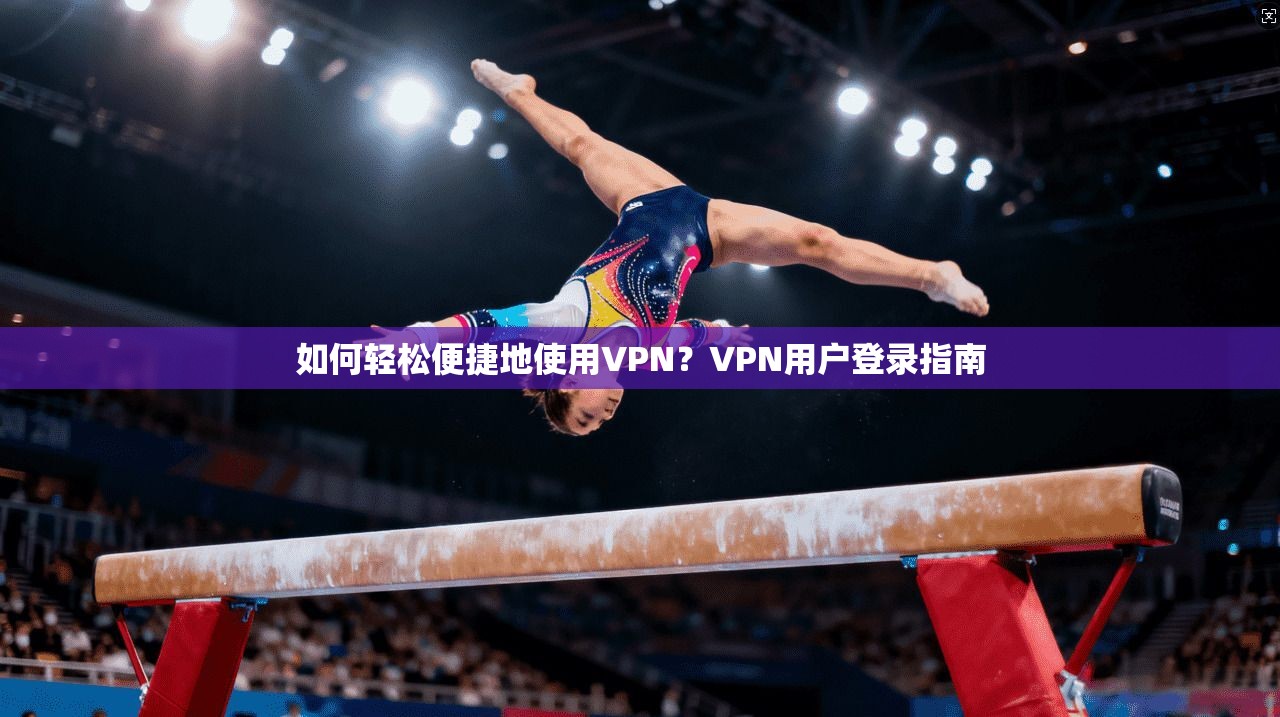 如何轻松便捷地使用VPN？VPN用户登录指南  第1张