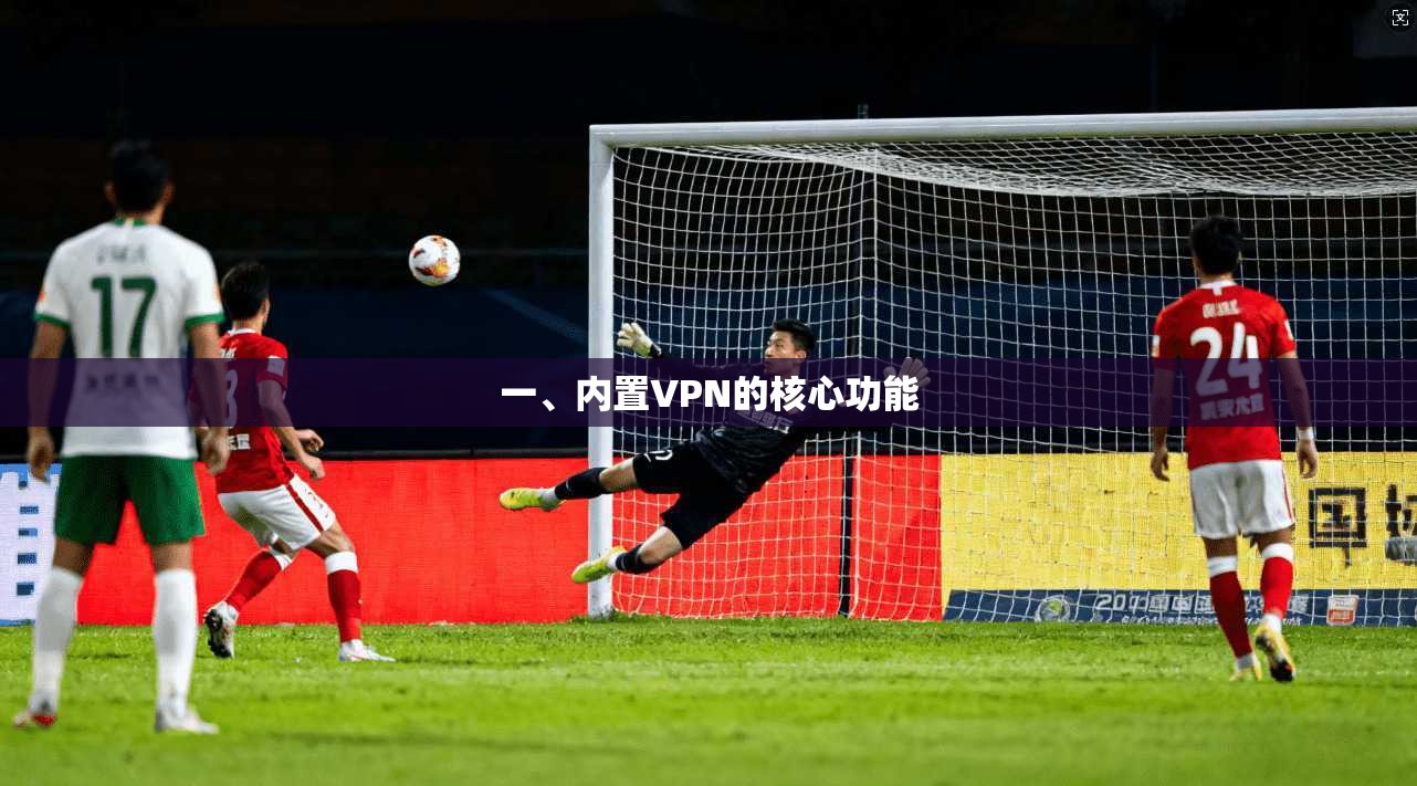 一、内置VPN的核心功能  第1张