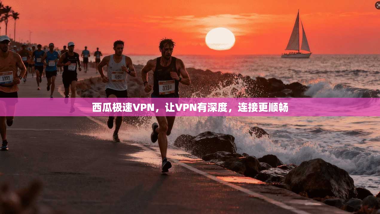 西瓜极速VPN，让VPN有深度，连接更顺畅