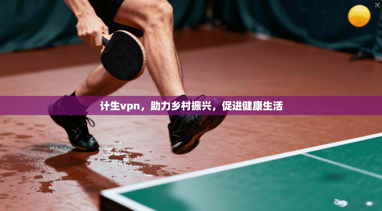 计生vpn，助力乡村振兴，促进健康生活  第1张