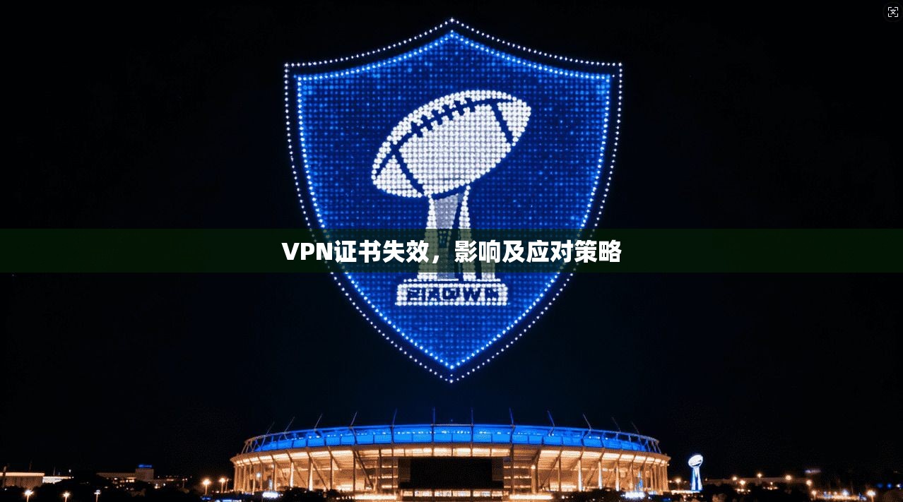 VPN证书失效，影响及应对策略