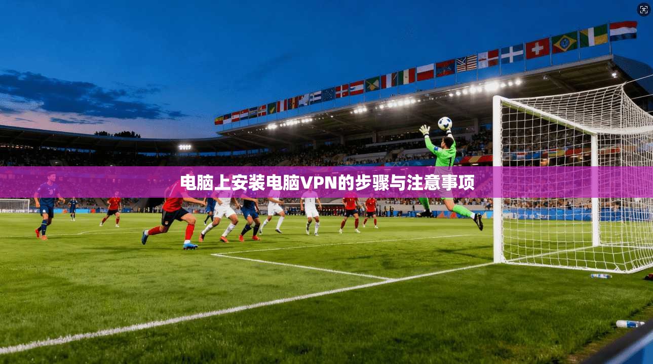 电脑上安装电脑VPN的步骤与注意事项