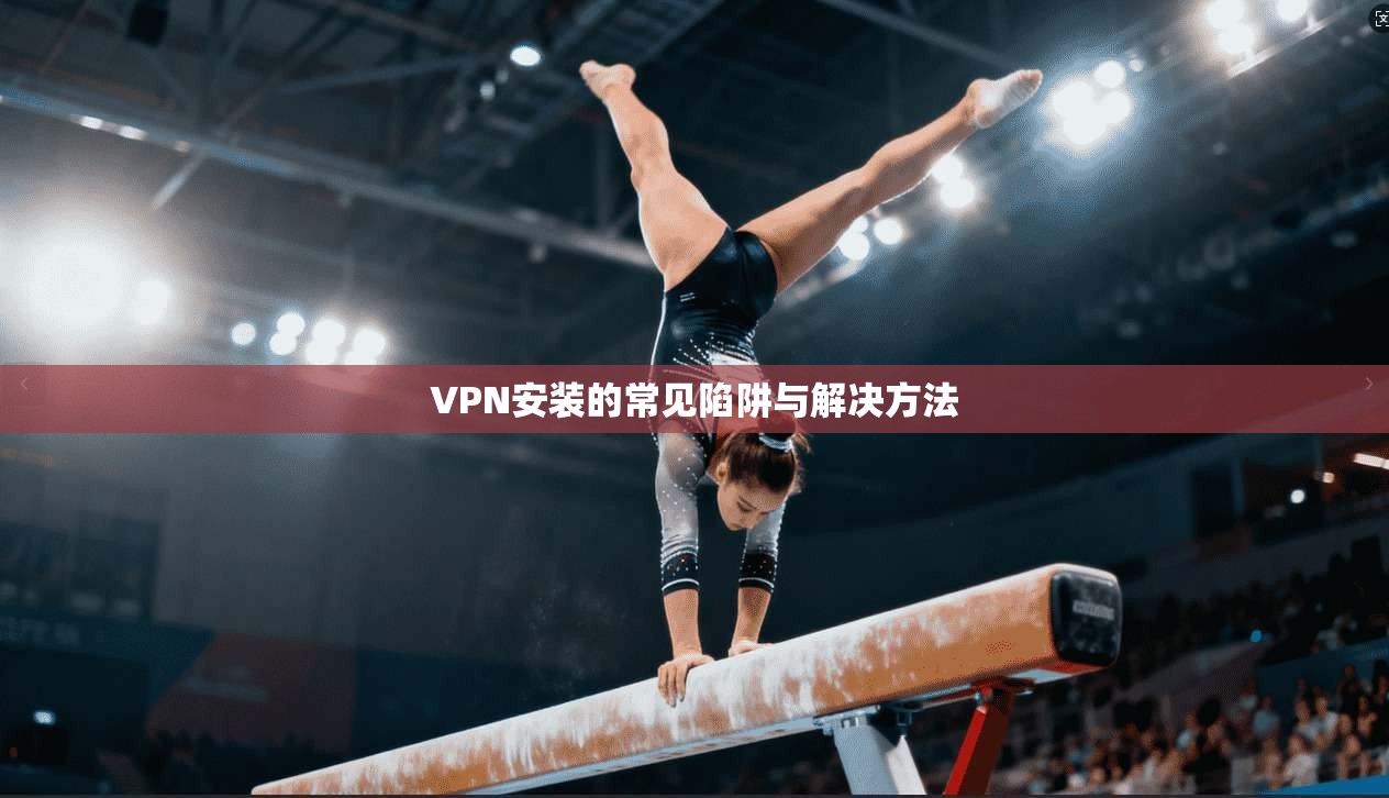 VPN安装的常见陷阱与解决方法 第1张 VPN安装的常见陷阱与解决方法 第1张